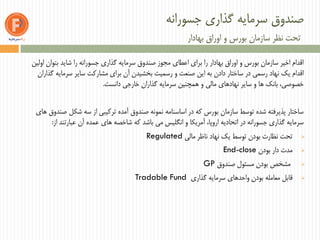 ‫جسورانه‬ ‫گذاری‬ ‫سرمایه‬ ‫صندوق‬
‫سازمان‬ ‫نظر‬ ‫تحت‬‫و‬ ‫بورس‬‫بهادار‬ ‫اوراق‬
‫اولین‬ ‫بتوان‬ ‫شاید‬ ‫را‬ ‫جسورانه‬ ‫گذاری‬ ‫سرمایه‬ ‫صندوق‬ ‫مجوز‬ ‫اعطای‬ ‫برای‬ ‫را‬ ‫بهادار‬ ‫اوراق‬ ‫و‬ ‫بورس‬ ‫سازمان‬ ‫اخیر‬ ‫اقدام‬
‫گذاران‬ ‫سرمایه‬ ‫سایر‬ ‫مشارکت‬ ‫برای‬ ‫آن‬ ‫بخشیدن‬ ‫رسمیت‬ ‫و‬ ‫صنعت‬ ‫این‬ ‫به‬ ‫دادن‬ ‫ساختار‬ ‫در‬ ‫رسمی‬ ‫نهاد‬ ‫یک‬ ‫اقدام‬
‫دانست‬ ‫خارجی‬ ‫گذاران‬ ‫سرمایه‬ ‫همچنین‬ ‫و‬ ‫مالی‬ ‫نهادهای‬ ‫سایر‬ ‫و‬ ‫ها‬ ‫بانک‬ ،‫خصوصی‬.
‫های‬ ‫صندوق‬ ‫شکل‬ ‫سه‬ ‫از‬ ‫ترکیبی‬ ‫آمده‬ ‫صندوق‬ ‫نمونه‬ ‫اساسنامه‬ ‫در‬ ‫که‬ ‫بورس‬ ‫سازمان‬ ‫توسط‬ ‫شده‬ ‫پذیرفته‬ ‫ساختار‬
‫از‬ ‫عبارتند‬ ‫آن‬ ‫عمده‬ ‫های‬ ‫شاخصه‬ ‫که‬ ‫باشد‬ ‫می‬ ‫انگلیس‬ ‫و‬ ‫آمریکا‬ ،‫اروپا‬ ‫اتحادیه‬ ‫در‬ ‫جسورانه‬ ‫گذاری‬ ‫سرمایه‬:
‫مالی‬ ‫ناظر‬ ‫نهاد‬ ‫یک‬ ‫توسط‬ ‫بودن‬ ‫نظارت‬ ‫تحت‬Regulated
‫بودن‬ ‫دار‬ ‫مدت‬End-close
‫صندوق‬ ‫مسئول‬ ‫بودن‬ ‫مشخص‬GP
‫گذاری‬ ‫سرمایه‬ ‫واحدهای‬ ‫بودن‬ ‫معامله‬ ‫قابل‬Tradable Fund
 