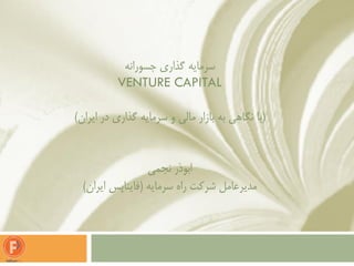 ‫جسورانه‬ ‫گذاری‬ ‫سرمایه‬
VENTURE CAPITAL
(‫ایران‬ ‫در‬ ‫گذاری‬ ‫سرمایه‬ ‫و‬ ‫مالی‬ ‫بازار‬ ‫به‬ ‫نگاهی‬ ‫با‬)
‫نجمی‬ ‫ابوذر‬
‫سرمایه‬ ‫راه‬ ‫شرکت‬ ‫مدیرعامل‬(‫ایران‬ ‫فایناپس‬)
 
