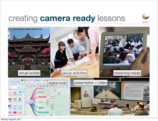 creating camera ready lessons




                   virtual worlds             group activities              streaming media

                                    digital tools    presentation + video




Monday, August 8, 2011
 