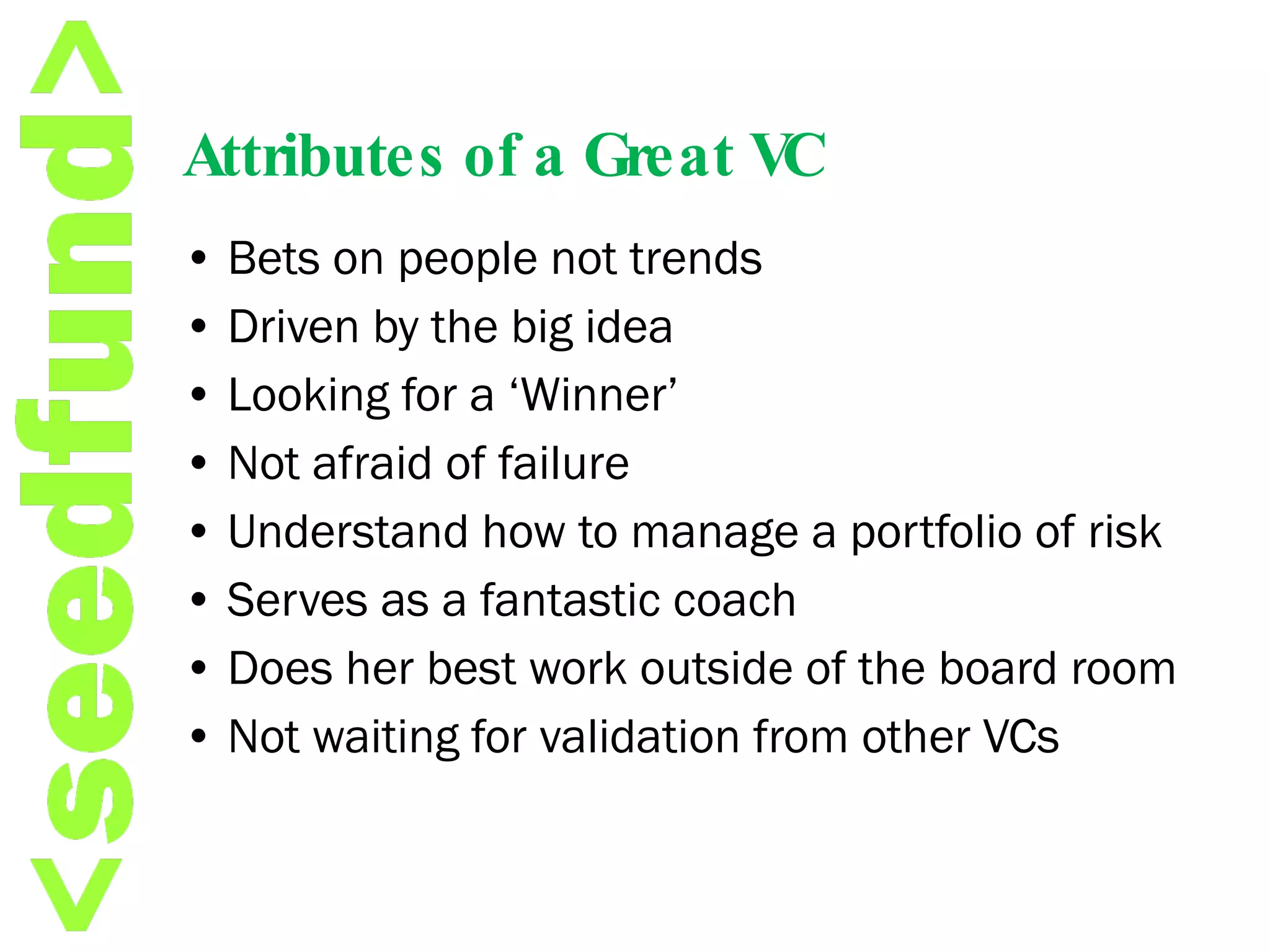 Attributes of a Great VC •  Bets on people not trends •  Driven by the big idea •  Looking for a ‘Winner’ •  Not afraid of failure •  Understand how to manage a portfolio of risk •  Serves as a fantastic coach •  Does her best work outside of the board room •  Not waiting for validation from other VCs 