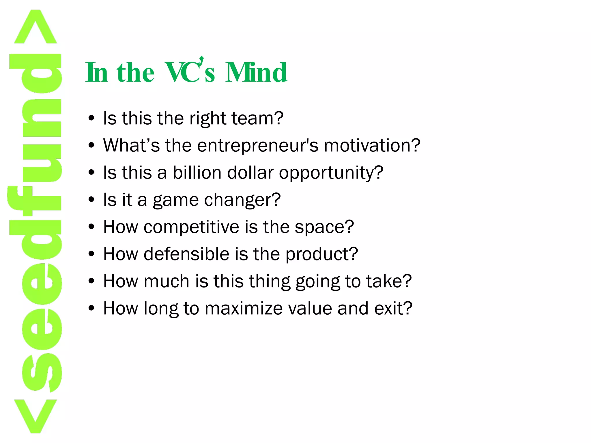 In the VC’s Mind •  Is this the right team? •  What’s the entrepreneur's motivation? •  Is this a billion dollar opportunity? •  Is it a game changer? •  How competitive is the space? •  How defensible is the product? •  How much is this thing going to take? •  How long to maximize value and exit? 