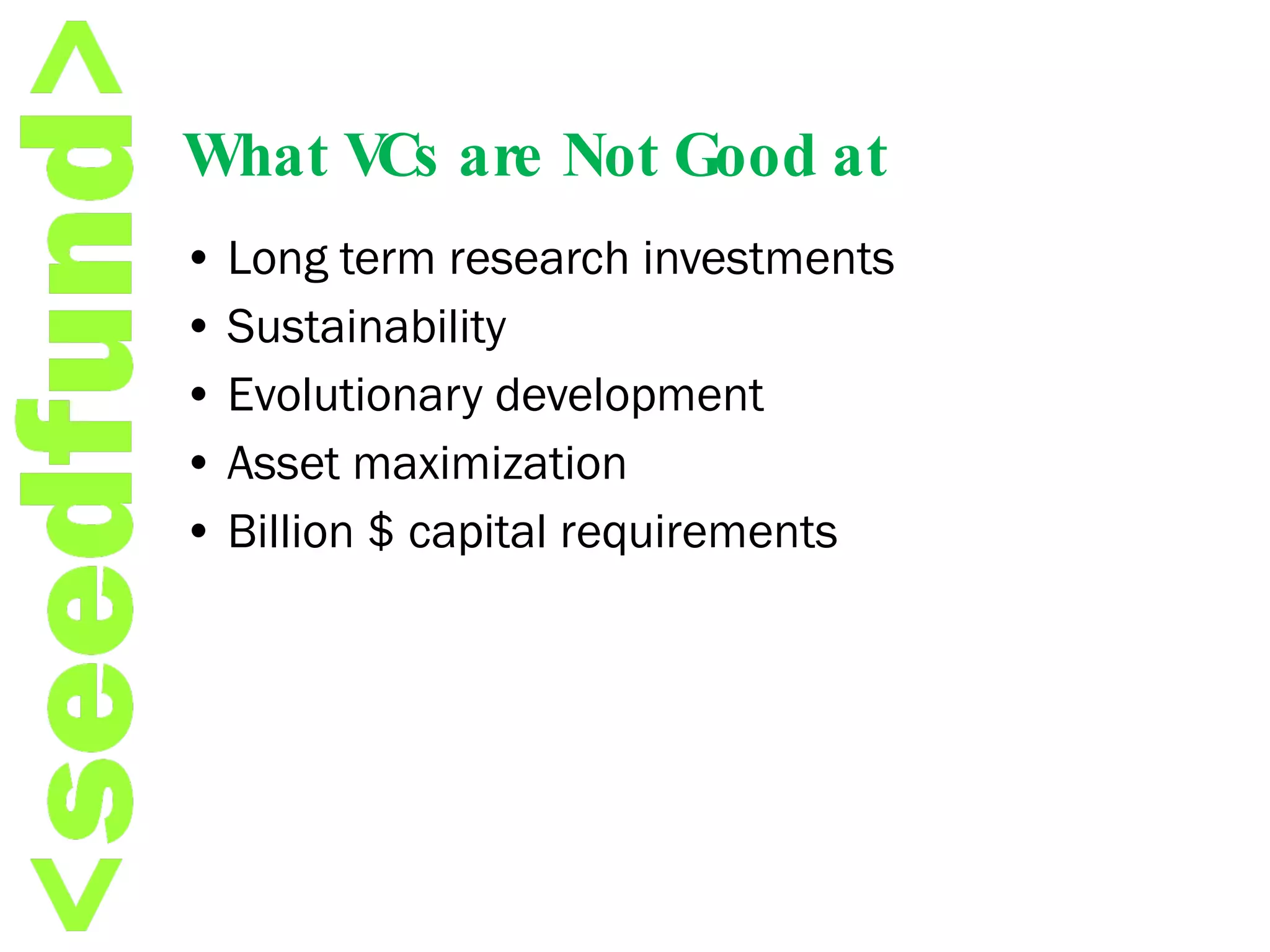 What VCs are Not Good at •  Long term research investments •  Sustainability •  Evolutionary development •  Asset maximization •  Billion $ capital requirements 