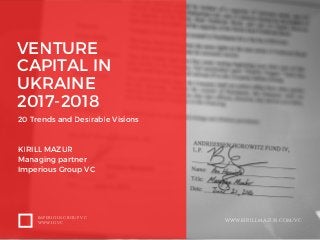 VENTURE
CAPITAL IN
UKRAINE
2017-2018
20 Trends and Desirable Visions
KIRILL MAZUR
Managing partner
Imperious Group VC
IMPERIOUS GROUP VC
WWW.IG.VC WWW.KIRILLMAZUR.COM/VC
 