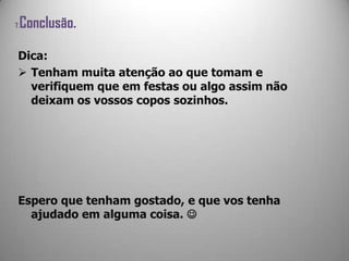 7.Conclusão.
Dica:
 Tenham muita atenção ao que tomam e
verifiquem que em festas ou algo assim não
deixam os vossos copos sozinhos.
Espero que tenham gostado, e que vos tenha
ajudado em alguma coisa. 
 