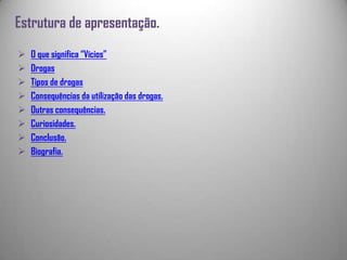 Estrutura de apresentação.
 O que significa “Vícios”
 Drogas
 Tipos de drogas
 Consequências da utilização das drogas.
 Outras consequências.
 Curiosidades.
 Conclusão.
 Biografia.
 