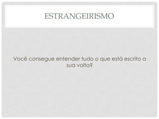 ESTRANGEIRISMO




Você consegue entender tudo o que está escrito a
                  sua volta?
 