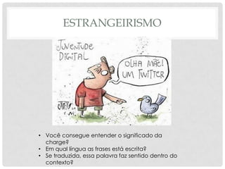 ESTRANGEIRISMO




• Você consegue entender o significado da
  charge?
• Em qual língua as frases está escrita?
• Se traduzida, essa palavra faz sentido dentro do
  contexto?
 