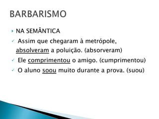 NA SEMÂNTICA Assim que chegaram à metrópole,  absolveram  a poluição. (absorveram) Ele  comprimentou  o amigo. (cumprimentou) O aluno  soou  muito durante a prova. (suou) 