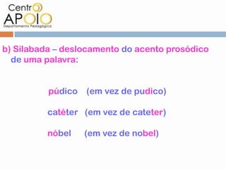 b) Silabada – deslocamento do acento prosódico
  de uma palavra:


          púdico   (em vez de pudico)

          catéter (em vez de cateter)

          nóbel    (em vez de nobel)
 