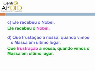 c) Ele recebeu o Nóbel.
Ele recebeu o Nobel.

d) Que frustação a nossa, quando vimos
  o Massa em último lugar.
Que frustração a nossa, quando vimos o
Massa em último lugar.
 
