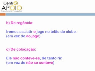b) De regência:

Iremos assistir o jogo no telão do clube.
(em vez de ao jogo)


c) De colocação:

Ele não conteve-se, de tanto rir.
(em vez de não se conteve)
 