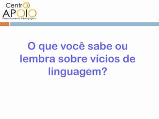 O que você sabe ou
lembra sobre vícios de
     linguagem?
 