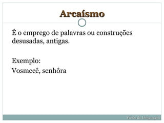Arcaísmo

É o emprego de palavras ou construções
desusadas, antigas.

Exemplo:
Vosmecê, senhôra




                                    Vícios de Linguagem
 