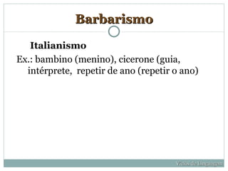 Barbarismo

   Italianismo
Ex.: bambino (menino), cicerone (guia,
  intérprete, repetir de ano (repetir o ano)




                                      Vícios de Linguagem
 