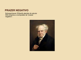 PRAZER NEGATIVO
Schopenhauer (Filósofo alemão do século
XIX) chamou a compulsão de “prazer
negativo”.
 