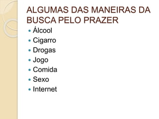 ALGUMAS DAS MANEIRAS DA
BUSCA PELO PRAZER
 Álcool
 Cigarro
 Drogas
 Jogo
 Comida
 Sexo
 Internet
 
