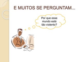 E MUITOS SE PERGUNTAM...
Por que esse
mundo está
tão violento?
 