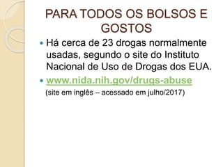 PARA TODOS OS BOLSOS E
GOSTOS
 Há cerca de 23 drogas normalmente
usadas, segundo o site do Instituto
Nacional de Uso de Drogas dos EUA.
 www.nida.nih.gov/drugs-abuse
(site em inglês – acessado em julho/2017)
 