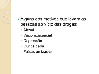  Alguns dos motivos que levam as
pessoas ao vício das drogas:
◦ Álcool
◦ Vazio existencial
◦ Depressão
◦ Curiosidade
◦ Falsas amizades
 