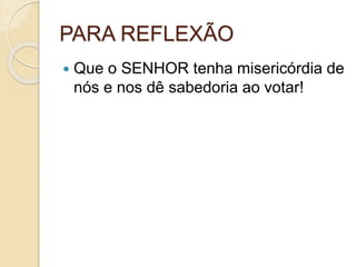PARA REFLEXÃO
 Que o SENHOR tenha misericórdia de
nós e nos dê sabedoria ao votar!
 