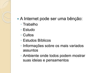  A Internet pode ser uma bênção:
◦ Trabalho
◦ Estudo
◦ Cultos
◦ Estudos Bíblicos
◦ Informações sobre os mais variados
assuntos
◦ Ambiente onde todos podem mostrar
suas ideias e pensamentos
 