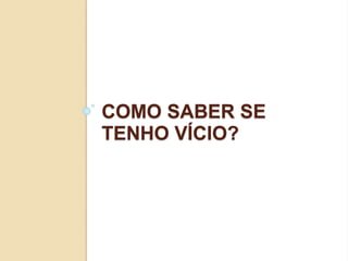 COMO SABER SE
TENHO VÍCIO?
 