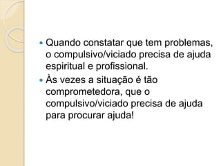  Quando constatar que tem problemas,
o compulsivo/viciado precisa de ajuda
espiritual e profissional.
 Às vezes a situação é tão
comprometedora, que o
compulsivo/viciado precisa de ajuda
para procurar ajuda!
 