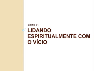 LIDANDO
ESPIRITUALMENTE COM
O VÍCIO
Salmo 51
 