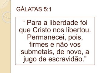 GÁLATAS 5:1
“ Para a liberdade foi
que Cristo nos libertou.
Permanecei, pois,
firmes e não vos
submetais, de novo, a
jugo de escravidão.”
 