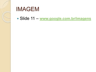IMAGEM
 Slide 11 – www.google.com.br/imagens
 