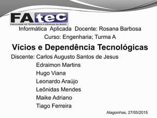 Informática Aplicada Docente: Rosana Barbosa
Curso: Engenharia; Turma A
Vícios e Dependência Tecnológicas
Discente: Carlos Augusto Santos de Jesus
Edraimon Martins
Hugo Viana
Leonardo Araújo
Leônidas Mendes
Maike Adriano
Tiago Ferreira
Alagoinhas, 27/05/2015
 