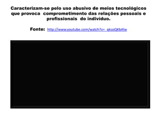 Caracterizam-se pelo uso abusivo de meios tecnológicos
que provoca comprometimento das relações pessoais e
              profissionais do indivíduo.

       Fonte: http://www.youtube.com/watch?v=_qksoQKbAlw
 