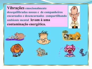 Vibrações emocionalmente
desequilibradas nossas e de companheiros
encarnados e desencarnados compartilhando
ambiente mental levam à uma
contaminação energética.
 