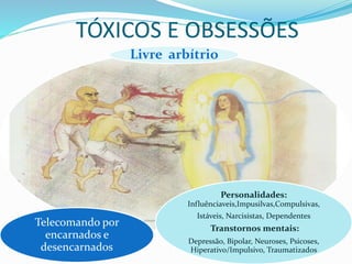 TÓXICOS E OBSESSÕES
Livre arbítrio
Personalidades:
Influênciaveis,Impusilvas,Compulsivas,
Istáveis, Narcisistas, Dependentes
Transtornos mentais:
Depressão, Bipolar, Neuroses, Psicoses,
Hiperativo/Impulsivo, Traumatizados
Telecomando por
encarnados e
desencarnados
 
