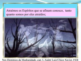 Nos Domínios da Mediunidade, cap. I, André Luiz/Chico Xavier, FEB
Atraímos os Espíritos que se afinam conosco, tanto
quanto somos por eles atraídos;
 