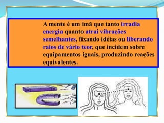 A mente é um imã que tanto irradia
energia quanto atrai vibrações
semelhantes, fixando idéias ou liberando
raios de vário teor, que incidem sobre
equipamentos iguais, produzindo reações
equivalentes.
 