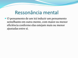 Ressonância mental
 O pensamento de um irá induzir um pensamento
semelhante em outra mente, com maior ou menor
eficiência conforme elas estejam mais ou menor
ajustadas entre sí.
 