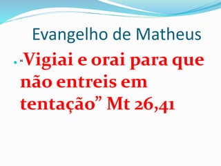 Evangelho de Matheus
 “Vigiai e orai para que
não entreis em
tentação” Mt 26,41
 
