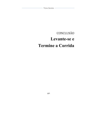  
	
  
107	
  
	
  
	
  
Vícios Secretos	
  
	
  
	
   	
  
CONCLUSÃO
Levante-se e
Termine a Corrida
 