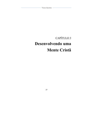  
	
  
27	
  
	
  
	
  
Vícios Secretos	
  
	
  
	
   	
  
CAPÍTULO 3
Desenvolvendo uma
Mente Cristã
 