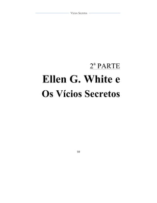  
	
  
59	
  
	
  
	
  
Vícios Secretos	
  
	
  
	
   	
  
2a
PARTE
Ellen G. White e
Os Vícios Secretos
 