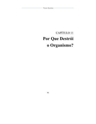  
	
  
95	
  
	
  
	
  
Vícios Secretos	
  
	
  
	
   	
  
CAPÍTULO 11
Por Que Destrói
o Organismo?
 