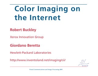 Color Imaging on
   the Internet
Robert Buckley
Xerox Innovation Group

Giordano Beretta
Hewlett-Packard Laboratories

http://www.inventoland.net/imaging/cii/
                                                               www
             Visual Communications and Image Processing 2003
 