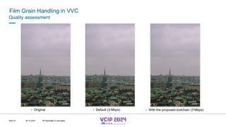 MHV’24
Film Grain Handling in VVC
08.12.2024 © Fraunhofer
Slide 81
Quality assessment
▪ Original ▪ Default (3 Mbps) ▪ With the proposed toolchain (3 Mbps)
© Fraunhofer © Interdigital
 