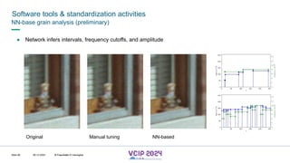 MHV’24
Software tools & standardization activities
08.12.2024 © Fraunhofer
Slide 96
NN-base grain analysis (preliminary)
● Network infers intervals, frequency cutoffs, and amplitude
Original NN-based
Manual tuning
© Fraunhofer © Interdigital
 