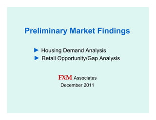 Preliminary Market Findings

  ► Housing Demand Analysis
  ► Retail Opportunity/Gap Analysis


           FXM Associates
            December 2011
 