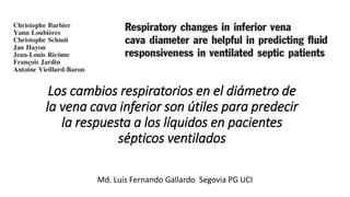 Los cambios respiratorios en el diámetro de
la vena cava inferior son útiles para predecir
la respuesta a los líquidos en pacientes
sépticos ventilados
Md. Luis Fernando Gallardo Segovia PG UCI
 