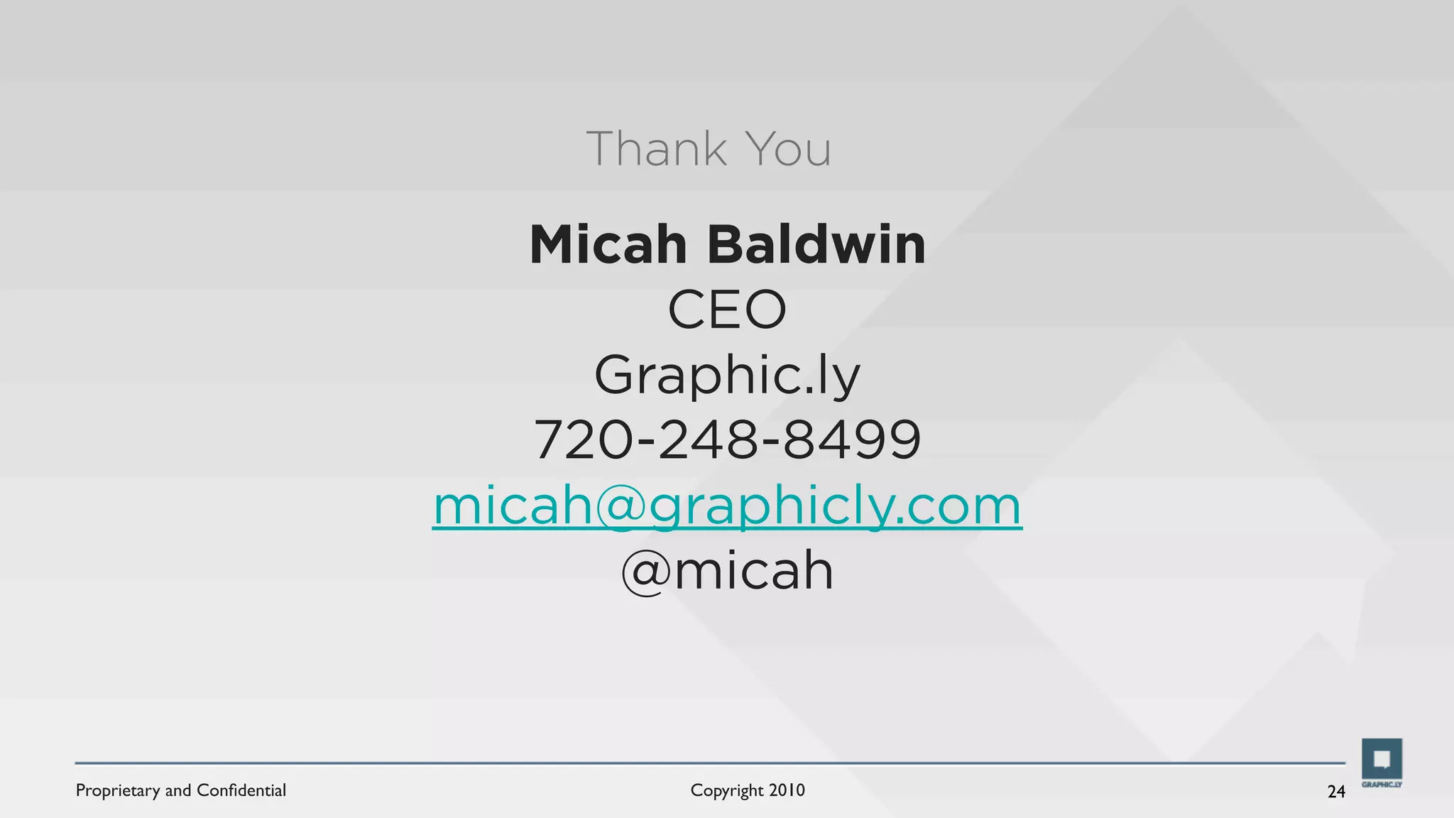 Thank You

                                 Micah Baldwin
                                     CEO
                                   Graphic.ly
                                 720-248-8499
                              micah@graphicly.com
                                    @micah


Proprietary and Conﬁdential           Copyright 2010   24
 