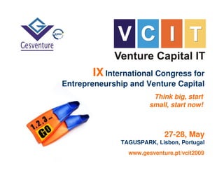 IX International Congress for
Entrepreneurship and Venture Capital
                        Think big, start
                       small, start now!



                            27-28, May
              TAGUSPARK, Lisbon, Portugal
                www.gesventure.pt/vcit2009
 