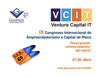 IX Congresso Internacional de
Empreendedorismo e Capital de Risco
                       Pensa grande,
                     começa pequeno,
                          age agora!


                           27-28, Maio

                www.gesventure.pt/vcit2009
 